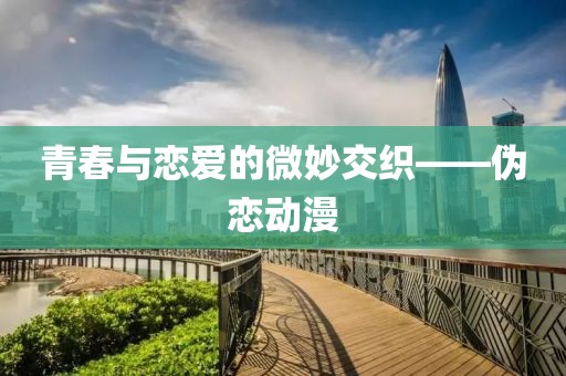 青春与恋爱的微妙交织——伪恋动漫