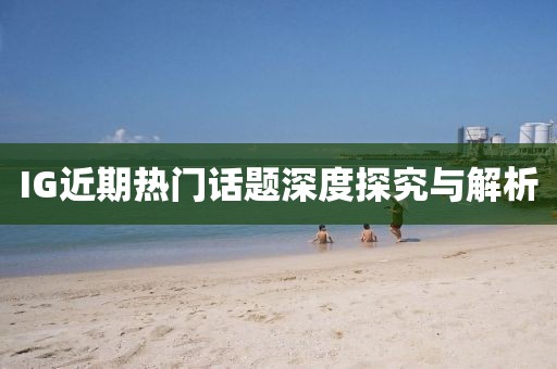 IG近期热门话题深度探究与解析
