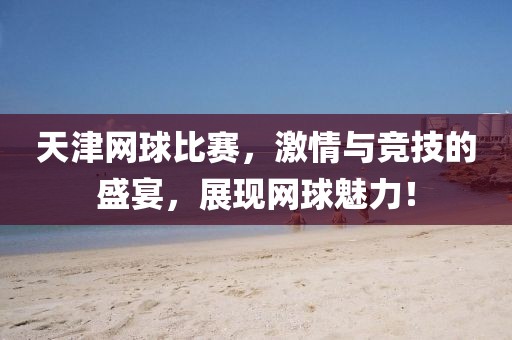 天津网球比赛，激情与竞技的盛宴，展现网球魅力！