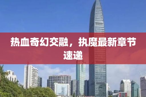热血奇幻交融，执魔最新章节速递