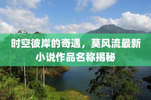 时空彼岸的奇遇，莫风流最新小说作品名称揭秘
