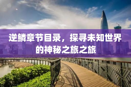 逆鳞章节目录，探寻未知世界的神秘之旅之旅