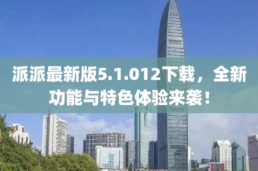 派派最新版5.1.012下载，全新功能与特色体验来袭！