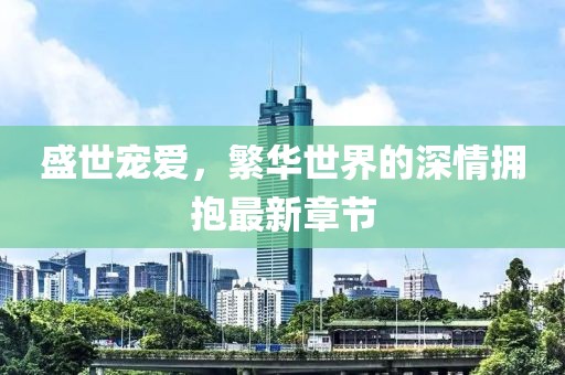 盛世宠爱，繁华世界的深情拥抱最新章节
