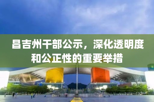 昌吉州干部公示，深化透明度和公正性的重要举措