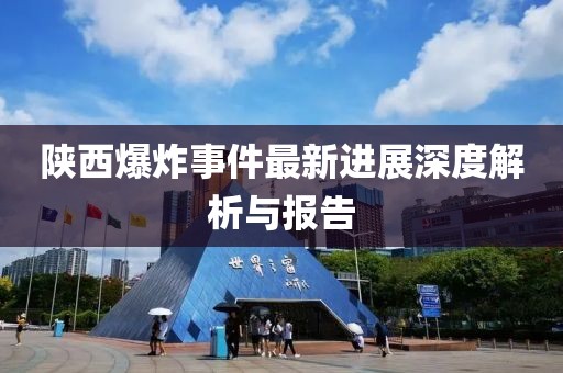 陕西爆炸事件最新进展深度解析与报告