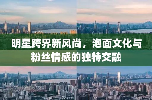 明星跨界新风尚，泡面文化与粉丝情感的独特交融