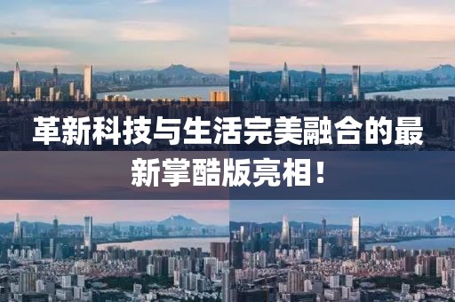 革新科技与生活完美融合的最新掌酷版亮相！