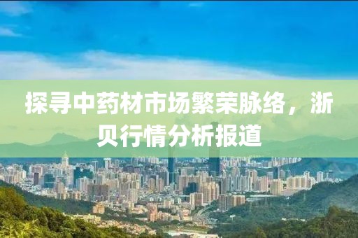 探寻中药材市场繁荣脉络，浙贝行情分析报道