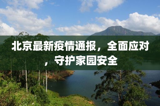北京最新疫情通报，全面应对，守护家园安全