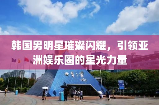 韩国男明星璀璨闪耀，引领亚洲娱乐圈的星光力量