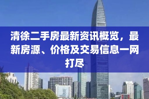 清徐二手房最新资讯概览，最新房源、价格及交易信息一网打尽