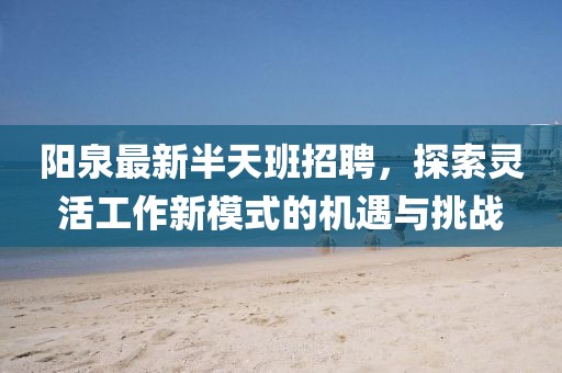阳泉最新半天班招聘，探索灵活工作新模式的机遇与挑战