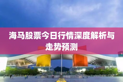 海马股票今日行情深度解析与走势预测
