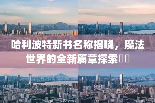 哈利波特新书名称揭晓，魔法世界的全新篇章探索​​