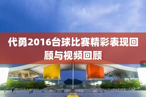 代勇2016台球比赛精彩表现回顾与视频回顾