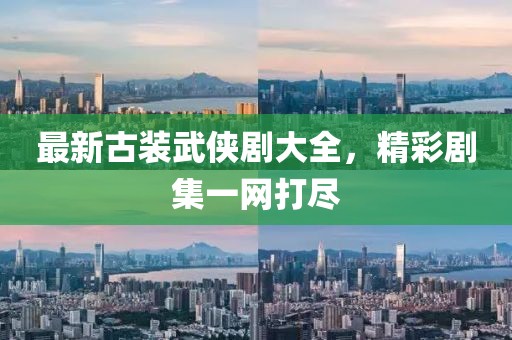 最新古装武侠剧大全，精彩剧集一网打尽