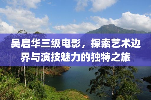 吴启华三级电影，探索艺术边界与演技魅力的独特之旅