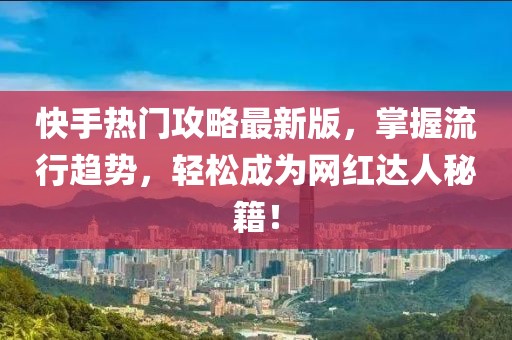 快手热门攻略最新版，掌握流行趋势，轻松成为网红达人秘籍！