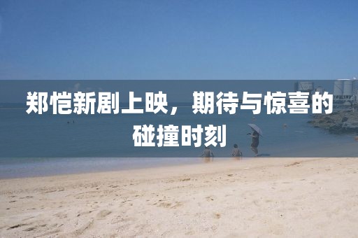 郑恺新剧上映，期待与惊喜的碰撞时刻