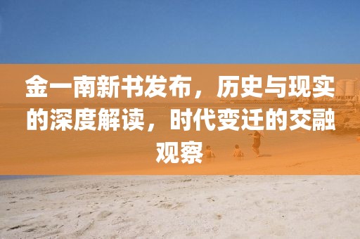 金一南新书发布，历史与现实的深度解读，时代变迁的交融观察