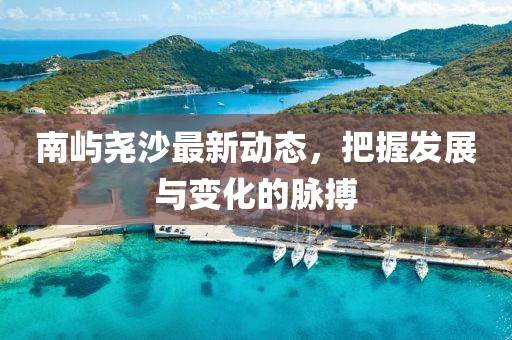 南屿尧沙最新动态，把握发展与变化的脉搏