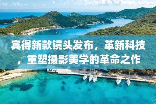 宾得新款镜头发布，革新科技，重塑摄影美学的革命之作