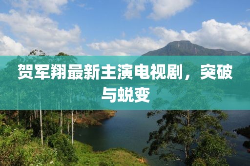 贺军翔最新主演电视剧，突破与蜕变