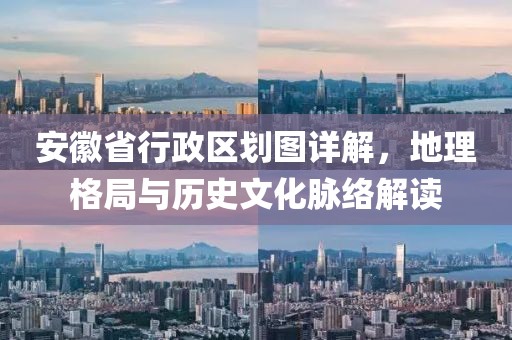 安徽省行政区划图详解，地理格局与历史文化脉络解读
