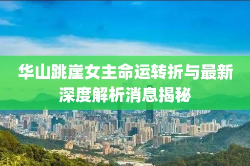 华山跳崖女主命运转折与最新深度解析消息揭秘