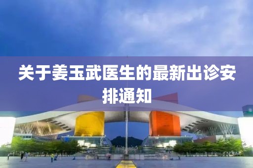 关于姜玉武医生的最新出诊安排通知