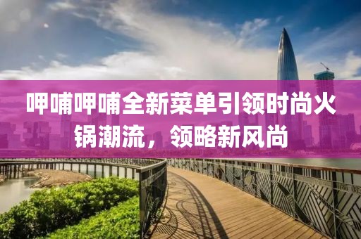呷哺呷哺全新菜单引领时尚火锅潮流，领略新风尚