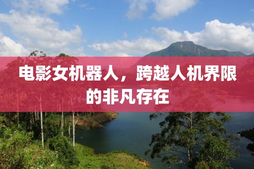 电影女机器人，跨越人机界限的非凡存在