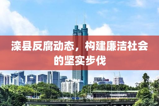 滦县反腐动态，构建廉洁社会的坚实步伐