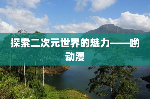 探索二次元世界的魅力——哟动漫