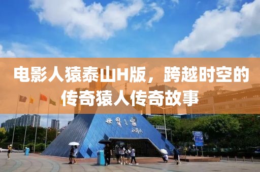 电影人猿泰山H版，跨越时空的传奇猿人传奇故事