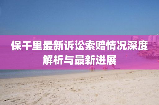 保千里最新诉讼索赔情况深度解析与最新进展