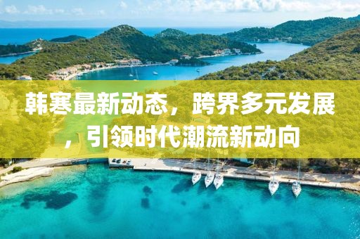 韩寒最新动态，跨界多元发展，引领时代潮流新动向