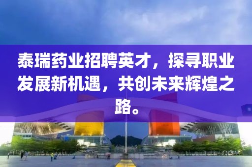 泰瑞药业招聘英才，探寻职业发展新机遇，共创未来辉煌之路。