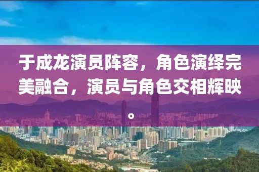 于成龙演员阵容，角色演绎完美融合，演员与角色交相辉映。