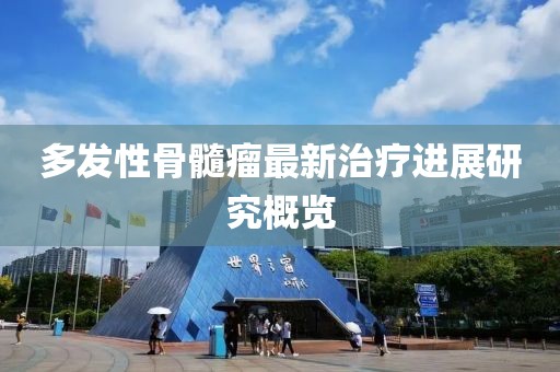多发性骨髓瘤最新治疗进展研究概览