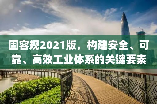 固容规2021版，构建安全、可靠、高效工业体系的关键要素