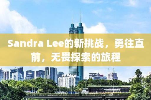 Sandra Lee的新挑战，勇往直前，无畏探索的旅程