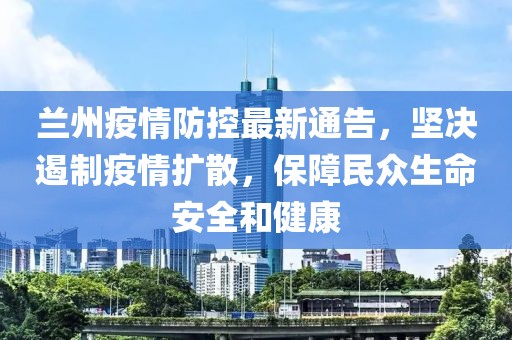 兰州疫情防控最新通告，坚决遏制疫情扩散，保障民众生命安全和健康
