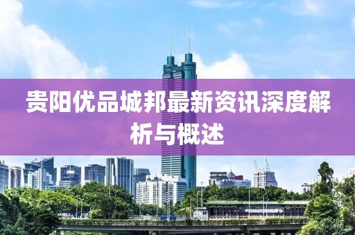 贵阳优品城邦最新资讯深度解析与概述