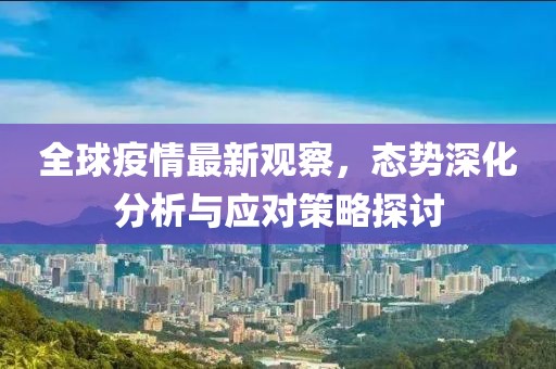 全球疫情最新观察，态势深化分析与应对策略探讨