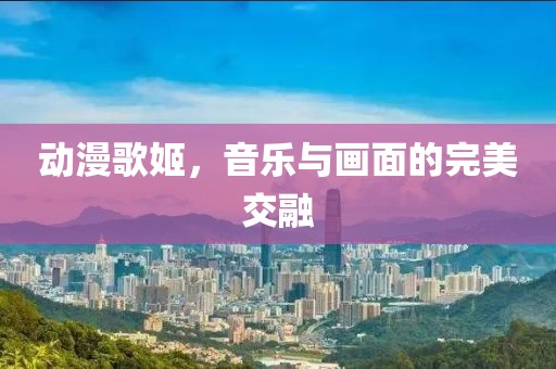动漫歌姬，音乐与画面的完美交融