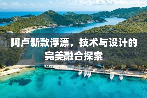 阿卢新款浮漂，技术与设计的完美融合探索
