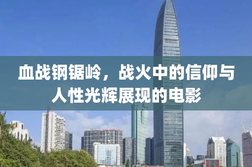 血战钢锯岭，战火中的信仰与人性光辉展现的电影