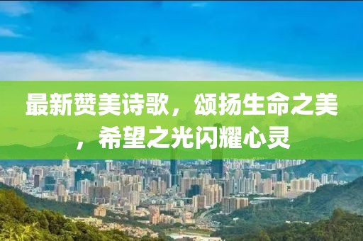 最新赞美诗歌，颂扬生命之美，希望之光闪耀心灵